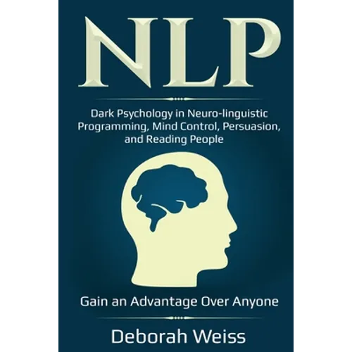 Nlp: Dark Psychology in Neuro-linguistic Programming, Mind Control, Persuasion, and Reading People - Gain an Advantage Over Anyone
