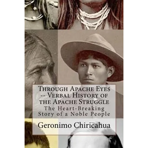 Through Apache Eyes -- Verbal History of the Apache Struggle: The Heart-Breaking Story of a Noble People