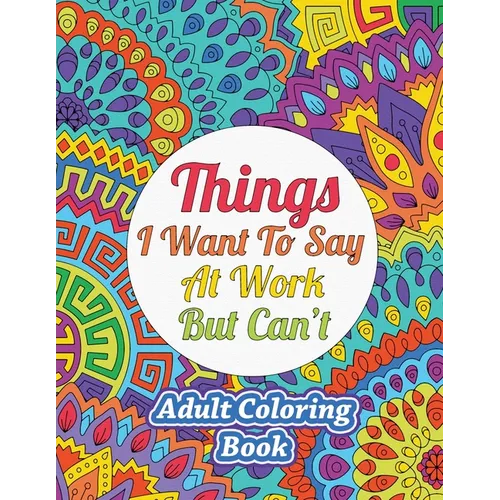 Things I Want To Say At Work But Can't: Adult Coloring Book