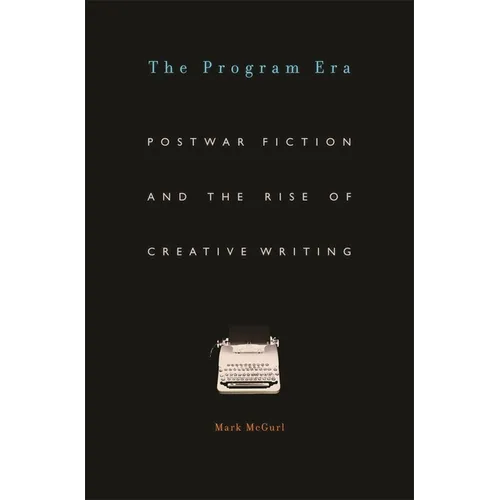 Program Era: Postwar Fiction and the Rise of Creative Writing