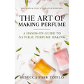 The Art of Making Perfume: A Hands-On Guide to Natural Perfume Making