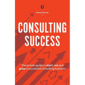 Consulting Success: The Proven Guide to Start, Run and Grow a Successful Consulting Business
