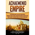 Achaemenid Empire: A Captivating Guide to the First Persian Empire Founded by Cyrus the Great, and How This Empire of Ancient Persia Foug