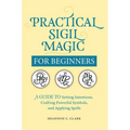 Practical Sigil Magic for Beginners: A Guide to Setting Intentions, Crafting Powerful Symbols, and Applying Spells