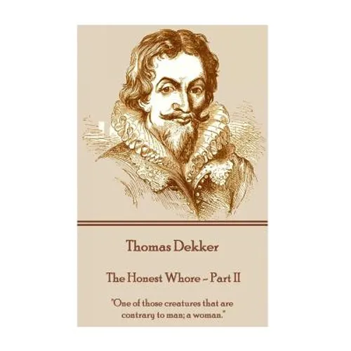 Thomas Dekker - The Honest Whore - Part II: "One of those creatures that are contrary to man; a woman."