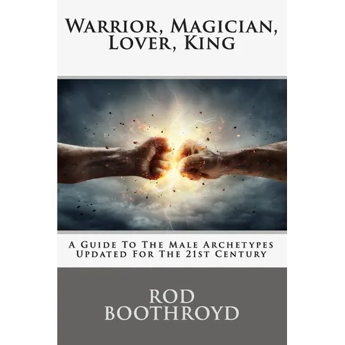 Warrior, Magician, Lover, King: A Guide To The Male Archetypes Updated For The 21st Century: A guide to men's archetypes, emotions, and the developmen