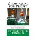 Grow Algae for Profit: How to Build a Photobioreactor for Growing Algae for Proteins, Lipids, Carbohydrates, Anti-Oxidants, Biofuels, Biodies