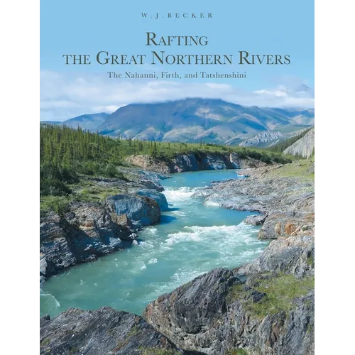 Rafting the Great Northern Rivers: The Nahanni, Firth, and Tatshenshini
