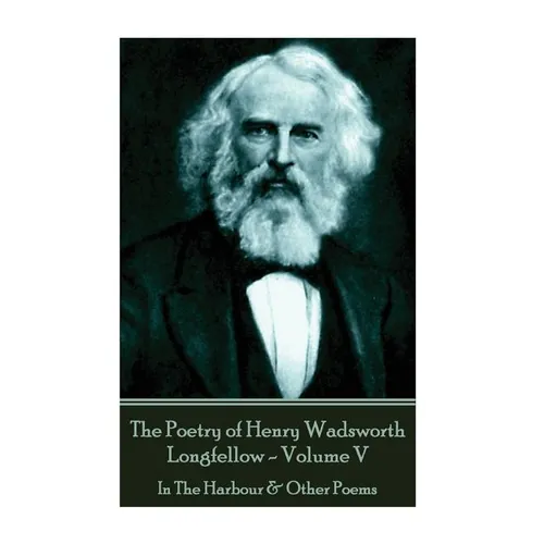 The Poetry of Henry Wadsworth Longfellow - Volume V: In The Harbour & Other Poems