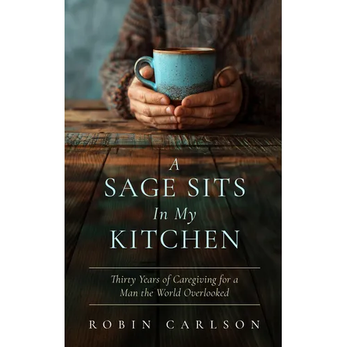 A Sage Sits in My Kitchen: Thirty Years of Caregiving for a Man the World Overlooked