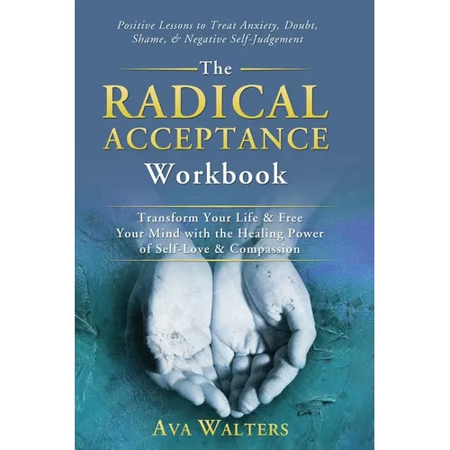 The Radical Acceptance Workbook: Transform Your Life & Free Your Mind with the Healing Power of Self-Love & Compassion Positive Lessons to Treat Anxie