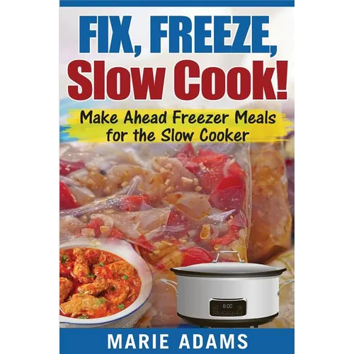 Make Ahead Freezer Meals for the Slow Cooker: Fix, Freeze, Slow Cook!