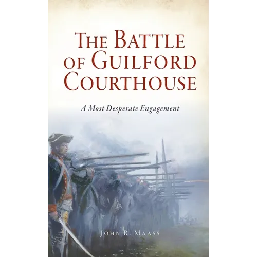Battle of Guilford Courthouse: A Most Desperate Engagement