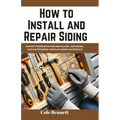 How to Install and Repair Siding: Expert Techniques for Installing, Repairing, and Maintaining Popular Siding Materials