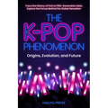 The K-Pop Phenomenon: Origins, Evolution, and Future -- Trace the History of First to Fifth-Generation Idols; Explore the Forces Behind the Global Sen