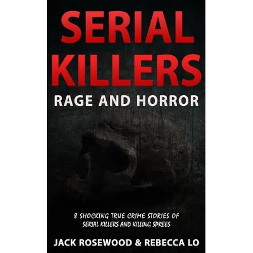 Serial Killers Rage and Horror: 8 Shocking True Crime Stories of Serial Killers and Killing Sprees