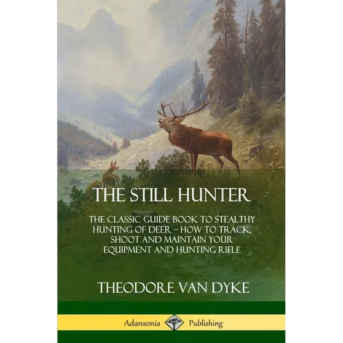 The Still Hunter: The Classic Guide Book to Stealthy Hunting of Deer; How to Track, Shoot and Maintain Your Equipment and Hunting Rifle