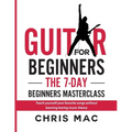 Guitar for Beginners - The 7-day Beginner's Masterclass: Teach yourself your favorite songs without learning boring music theory!