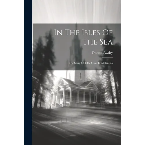 In The Isles Of The Sea: The Story Of Fifty Years In Melanesia
