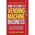 How to Start a Vending Machine Business: Earn Full-Time Income on Autopilot with a Successful Vending Machine Business even if You Got Zero Experience