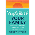 Fresh Start Your Family: Powerful Parenting to Restore Peace in Your Home