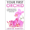 Your First Orchid: A Beginners Guide To Understanding Orchids, Growing Orchids and Orchid Care