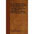 The Art of Playwriting - Being a Practical Treatise on the Elements of Dramatic Construction - Intended for the Playwrite, the Student and the Dramati