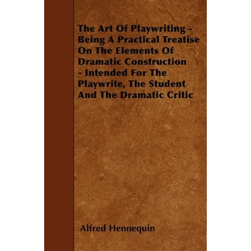 The Art of Playwriting - Being a Practical Treatise on the Elements of Dramatic Construction - Intended for the Playwrite, the Student and the Dramati