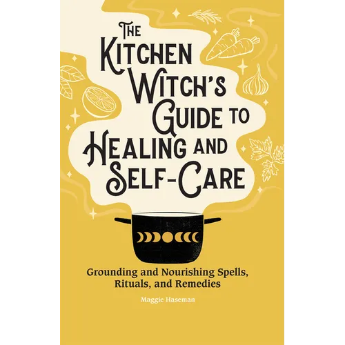 The Kitchen Witch's Guide to Healing and Self-Care: Grounding and Nourishing Spells, Rituals, and Remedies
