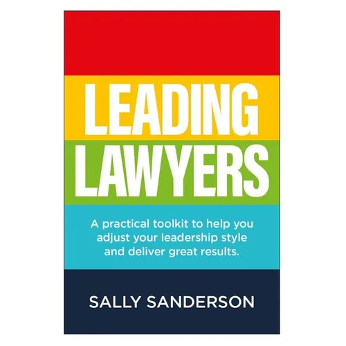 Leading Lawyers: A Practical Toolkit to Help You Adjust Your Leadership Style and Deliver Great Results