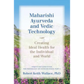 Maharishi Ayurveda and Vedic Technology: Creating Ideal Health for the Individual and World, Adapted and Updated from The Physiology of Consciousness: