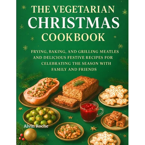 The Vegetarian Christmas Cookbook: Frying, Baking, and Grilling Meatless and Delicious Festive Recipes for Celebrating the Season with Family and Frie
