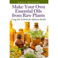 Make Your Own Essential Oils from Raw Plants: Using Oils & Herbs for Optimum Health