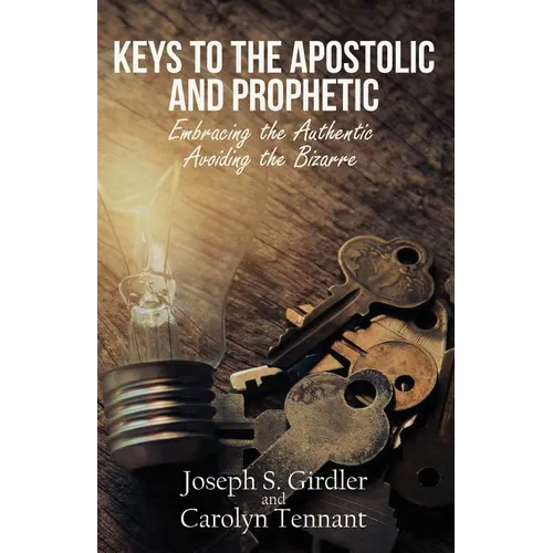 Keys to the Apostolic and Prophetic: Embracing the Authentic-Avoiding the Bizarre