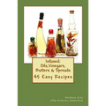 Infused: Flavored Oils, Vinegars, Butters & Spreads: 45 Easy Recipes