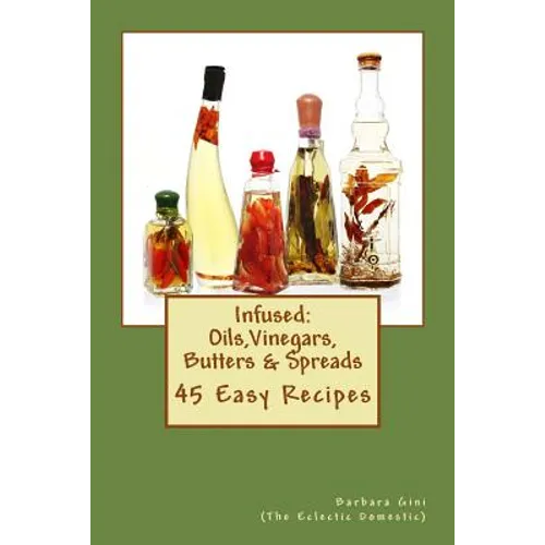 Infused: Flavored Oils, Vinegars, Butters & Spreads: 45 Easy Recipes