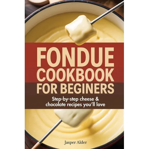 Fondue Cookbook for Beginners: Step-by-Step Cheese and Chocolate Recipes You'll Love
