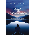 Doma Tus Pensamientos: Tres Herramientas Para Renovar Tu Mente Y Transformar Tu Vida