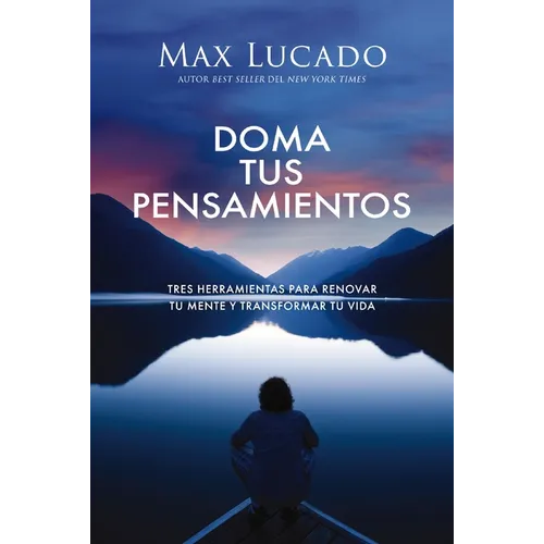 Doma Tus Pensamientos: Tres Herramientas Para Renovar Tu Mente Y Transformar Tu Vida