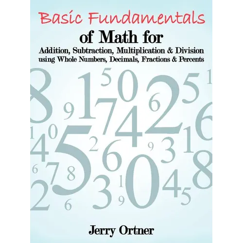 Basic Fundamentals of Math for Addition, Subtraction, Multiplication & Division Using Whole Numbers, Decimals, Fractions & Percents.
