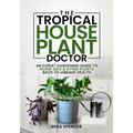 The Tropical Houseplant Doctor: An Expert Gardening Guide to Nurse Sick & Dying Plants Back to Vibrant Health