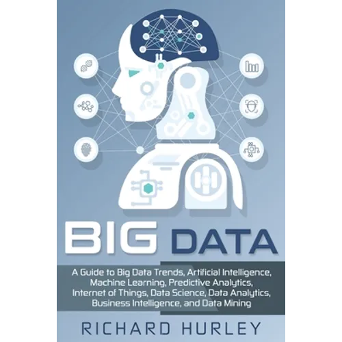 Big Data: A Guide to Big Data Trends, Artificial Intelligence, Machine Learning, Predictive Analytics, Internet of Things, Data