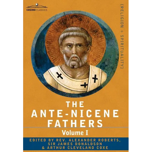 The Ante-Nicene Fathers: The Writings of the Fathers Down to A.D. 325 Volume I - The Apostolic Fathers with Justin Martyr and Irenaeus