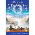 How to Have Visions and Supernatural Knowledge: In the Bible You Didn't Know Existed