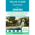 Pelvic Floor Exercises for Seniors: A Comprehensive Workout Guide to Heal Sexual Dysfunctions, Incontinences, Pains, Prolapses and Muscle Weakening