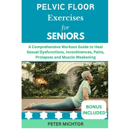 Pelvic Floor Exercises for Seniors: A Comprehensive Workout Guide to Heal Sexual Dysfunctions, Incontinences, Pains, Prolapses and Muscle Weakening