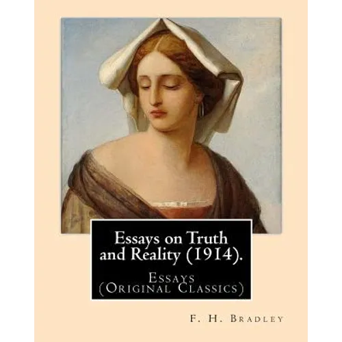 Essays on Truth and Reality (1914). By: F. H. Bradley: Essays (Original Classics)