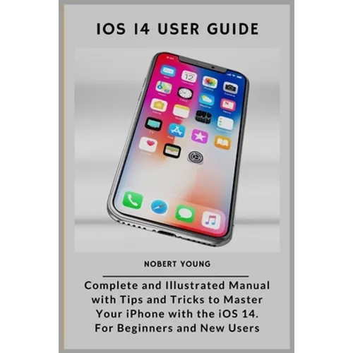 iOS 14 User Guide: Complete and Illustrated Manual with Tips and Tricks to Master Your iPhone with the iOS 14. For Beginners and New User