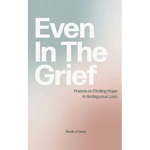Even In The Grief: Poems on Finding Hope in Ambiguous Loss