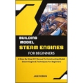Building Model Steam Engines for Beginners: A Step-By-Step DIY Manual To Constructing Model Steam Engine & Techniques For Beginners